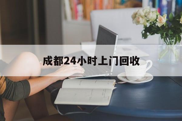 锦州最新成都24小时上门回收方法分析(最方便真实的锦州成都24小时上门回收废品电话方法)