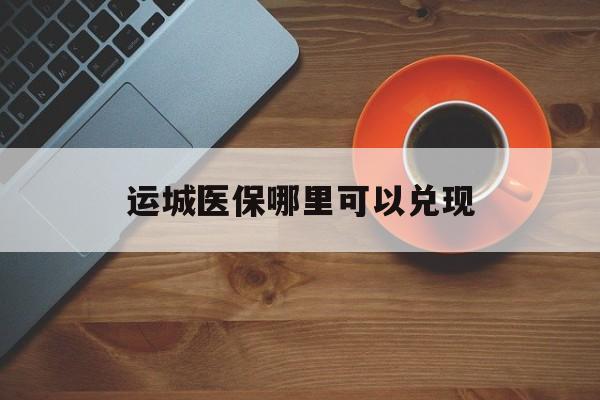锦州最新运城医保哪里可以兑现方法分析(最方便真实的锦州运城医保局在哪里方法)
