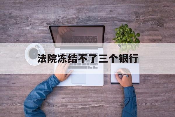 锦州最新法院冻结不了三个银行方法分析(最方便真实的锦州法院冻结不了三个银行是怎么回事?方法)